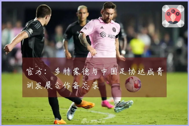 官方：多特蒙德与中国足协达成青训发展合作备忘录
