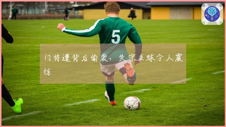 门将遭背后偷袭，失守丢球令人震惊