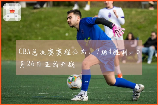 CBA总决赛赛程公布，7场4胜制，5月26日正式开战