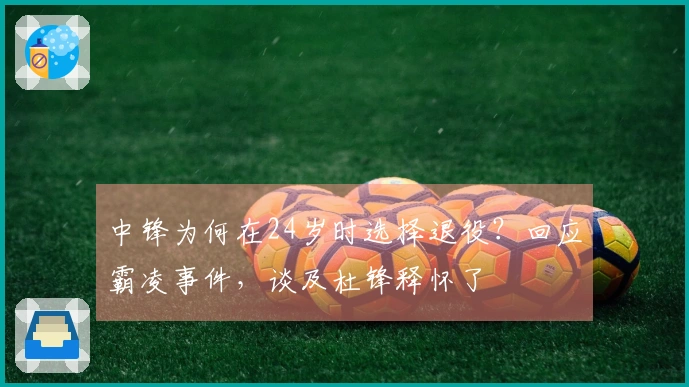 中锋为何在24岁时选择退役？回应霸凌事件，谈及杜锋释怀了